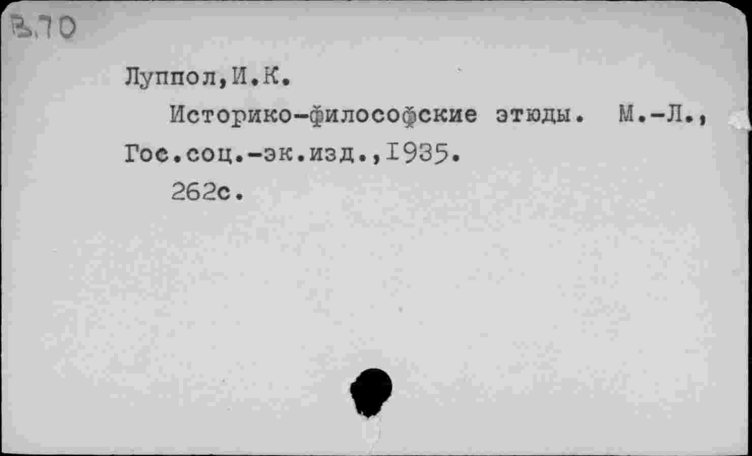 ﻿
Луппол,И.К.
Историко-философские этюды. М.-Л., Гос.соц.-эк.изд.,1935.
262с.